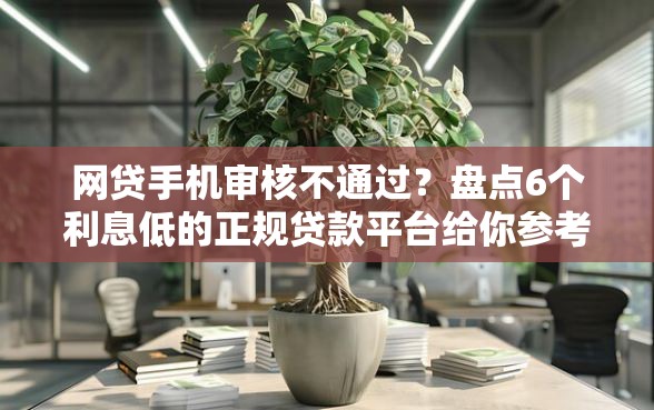网贷手机审核不通过？盘点6个利息低的正规贷款平台给你参考