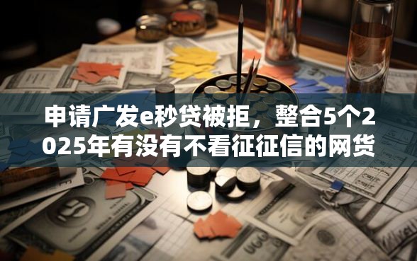 申请广发e秒贷被拒，整合5个2025年有没有不看征征信的网货平台