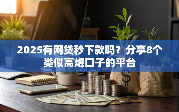 2025有网贷秒下款吗？分享8个类似高炮口子的平台