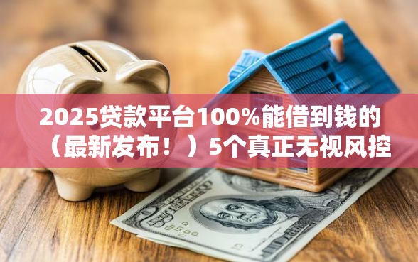 2025贷款平台100%能借到钱的（最新发布！）5个真正无视风控黑白的网贷口子
