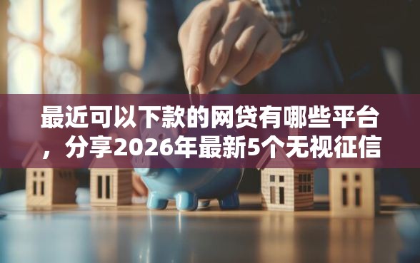 最近可以下款的网贷有哪些平台，分享2026年最新5个无视征信黑户必下的贷款口子