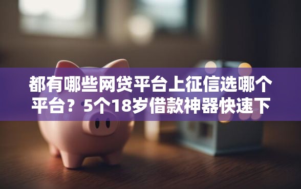 都有哪些网贷平台上征信选哪个平台？5个18岁借款神器快速下款平台推荐