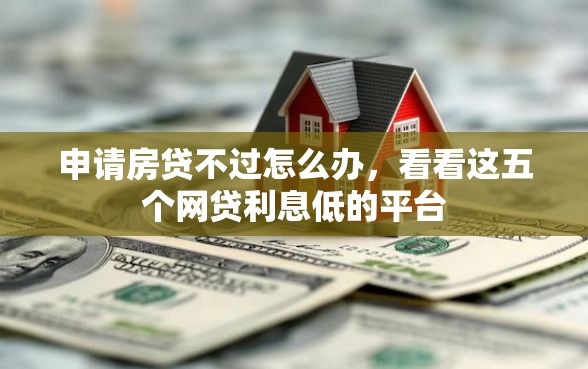 申请房贷不过怎么办，看看这五个网贷利息低的平台