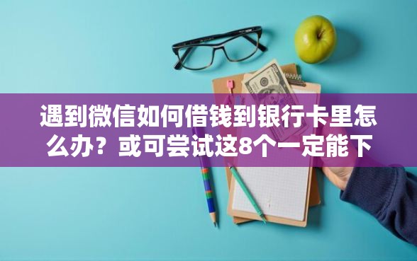 遇到微信如何借钱到银行卡里怎么办？或可尝试这8个一定能下款的借钱平台