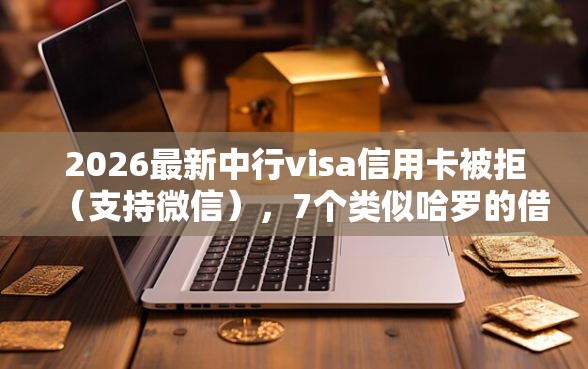 2026最新中行visa信用卡被拒（支持微信），7个类似哈罗的借款软件平台无私分享