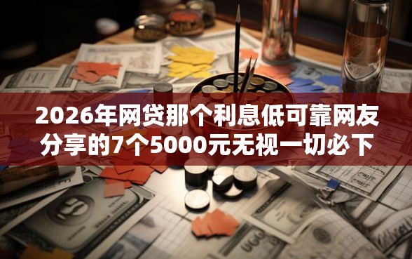 2026年网贷那个利息低可靠网友分享的7个5000元无视一切必下款的口子我觉得不错！