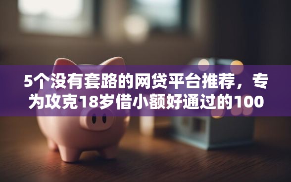 5个没有套路的网贷平台推荐，专为攻克18岁借小额好通过的100元难题