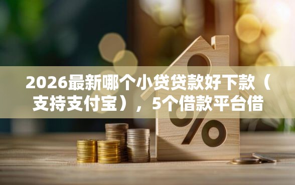2026最新哪个小贷贷款好下款（支持支付宝），5个借款平台借钱不上征信无私分享