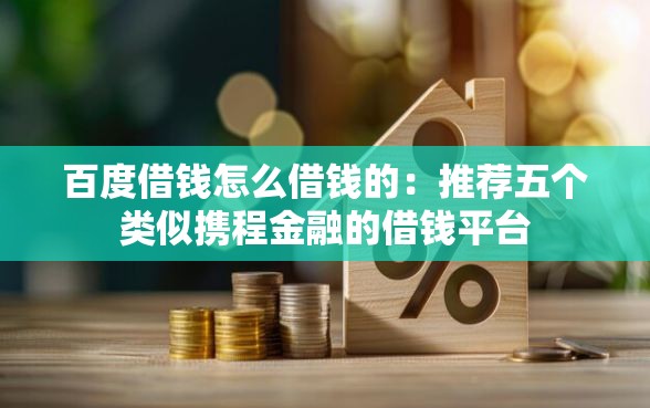百度借钱怎么借钱的：推荐五个类似携程金融的借钱平台