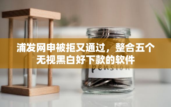 浦发网申被拒又通过，整合五个无视黑白好下款的软件
