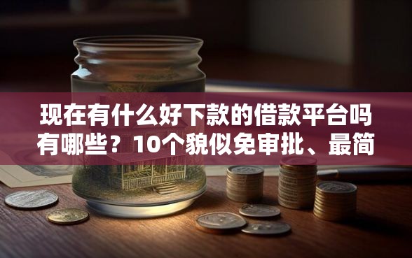 现在有什么好下款的借款平台吗有哪些?10个貌似免审批、最简单的贷款平台合集 现在有什么好下款的借款平台吗有哪些?10个貌似免审批、最简单的贷款平台合集