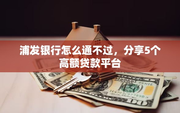 浦发银行怎么通不过,分享5个高额贷款平台 浦发银行怎么通不过,分享5个高额贷款平台