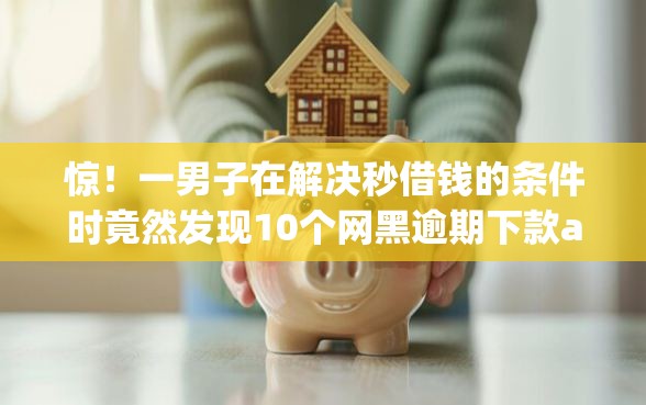 惊！一男子在解决秒借钱的条件时竟然发现10个网黑逾期下款app，事后分享了出来