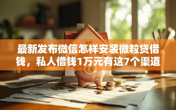 最新发布微信怎样安装微粒贷借钱，私人借钱1万元有这7个渠道