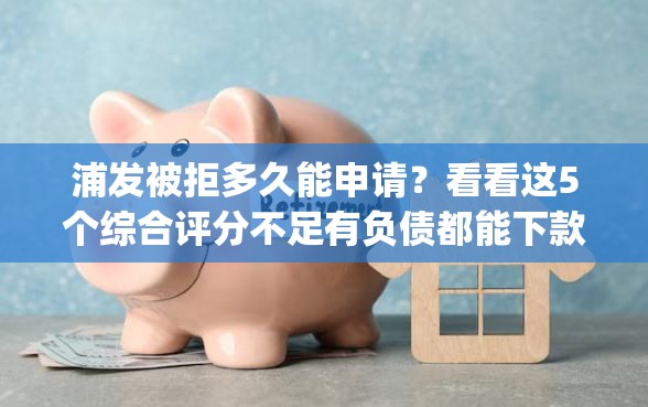 浦发被拒多久能申请？看看这5个综合评分不足有负债都能下款app