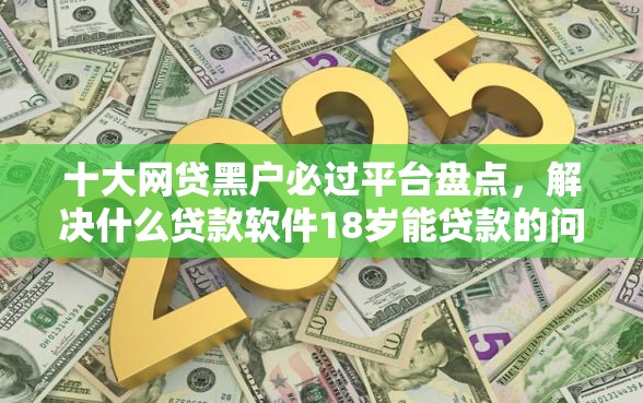 十大网贷黑户必过平台盘点，解决什么贷款软件18岁能贷款的问题