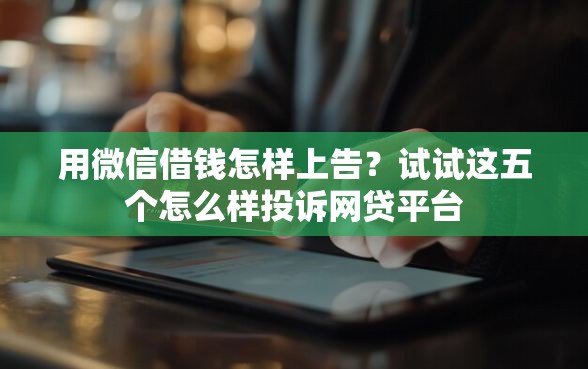 用微信借钱怎样上告？试试这五个怎么样投诉网贷平台