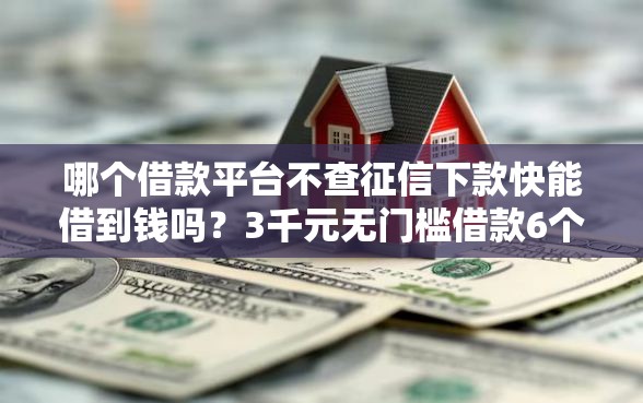 哪个借款平台不查征信下款快能借到钱吗？3千元无门槛借款6个平台推荐