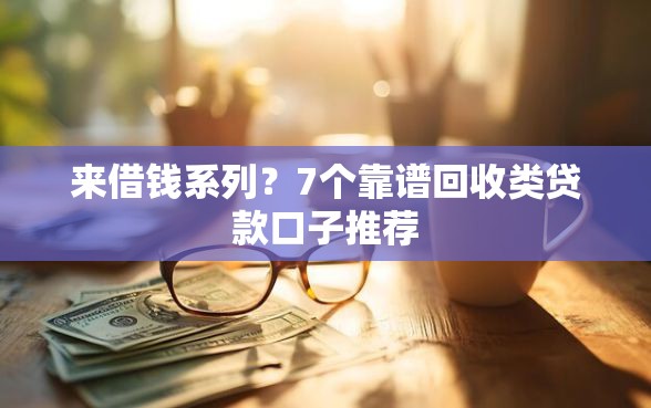 来借钱系列？7个靠谱回收类贷款口子推荐