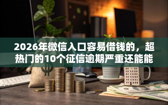 2026年微信入口容易借钱的,超热门的10个征信逾期严重还能能下款平台推荐 2026年微信入口容易借钱的,超热门的10个征信逾期严重还能能下款平台推荐