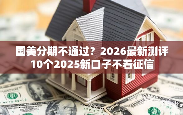 国美分期不通过？2026最新测评10个2025新口子不看征信