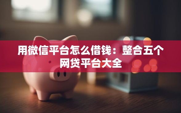 用微信平台怎么借钱：整合五个网贷平台大全
