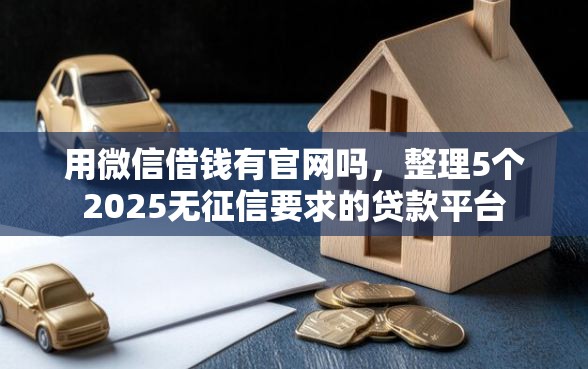 用微信借钱有官网吗，整理5个2025无征信要求的贷款平台
