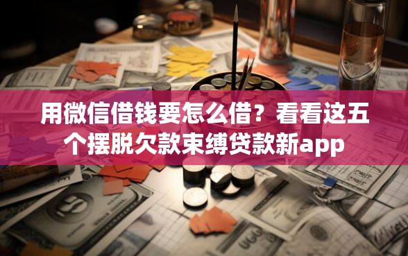 用微信借钱要怎么借？看看这五个摆脱欠款束缚贷款新app
