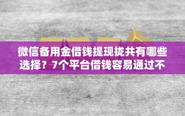 微信备用金借钱提现拢共有哪些选择？7个平台借钱容易通过不看征信详解