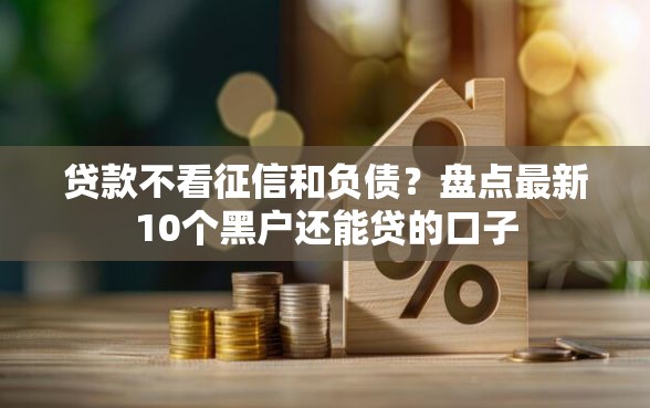 贷款不看征信和负债?盘点最新10个黑户还能贷的口子 贷款不看征信和负债?盘点最新10个黑户还能贷的口子