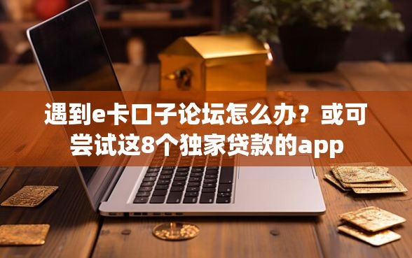 遇到e卡口子论坛怎么办？或可尝试这8个独家贷款的app