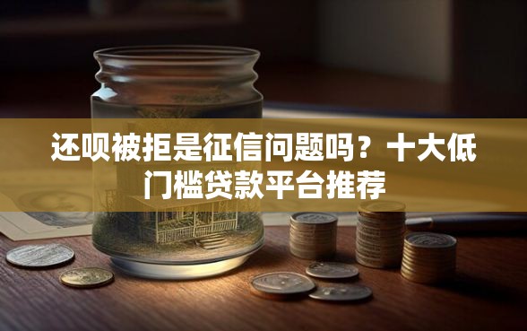 还呗被拒是征信问题吗？十大低门槛贷款平台推荐
