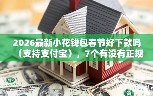 2026最新小花钱包春节好下款吗（支持支付宝），7个有没有正规的贷款平台无私分享