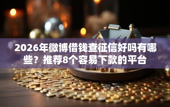 2026年微博借钱查征信好吗有哪些？推荐8个容易下款的平台