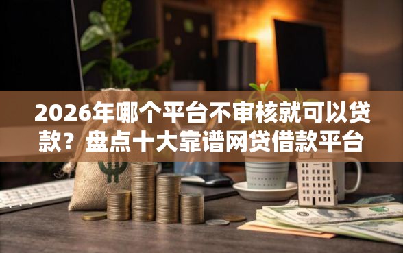 2026年哪个平台不审核就可以贷款？盘点十大靠谱网贷借款平台好