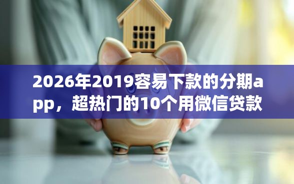 2026年2019容易下款的分期app，超热门的10个用微信贷款的平台推荐
