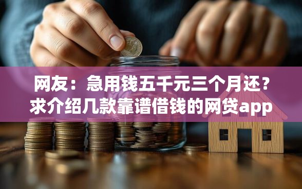 网友：急用钱五千元三个月还？求介绍几款靠谱借钱的网贷app