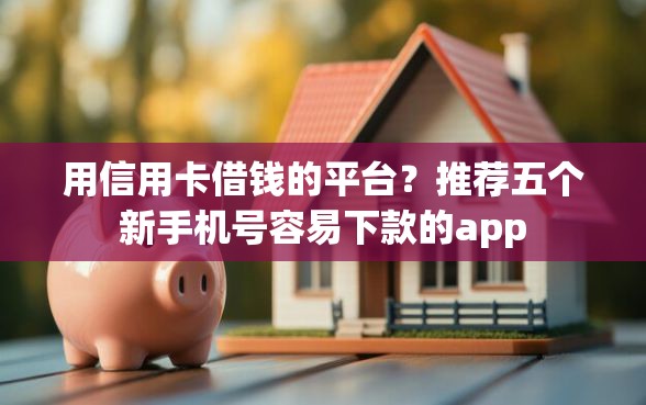 用信用卡借钱的平台？推荐五个新手机号容易下款的app