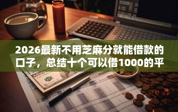 2026最新不用芝麻分就能借款的口子，总结十个可以借1000的平台秒下款！
