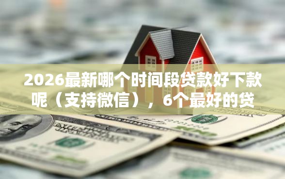 2026最新哪个时间段贷款好下款呢（支持微信），6个最好的贷款平台排行无私分享