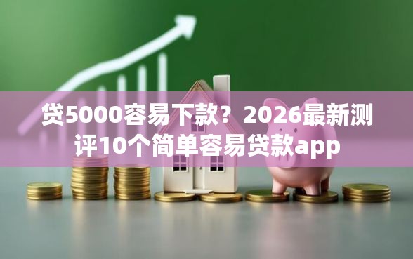 贷5000容易下款？2026最新测评10个简单容易贷款app