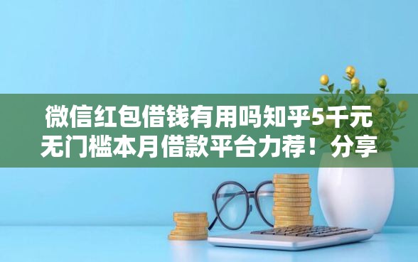 微信红包借钱有用吗知乎5千元无门槛本月借款平台力荐！分享小额网贷口子5千元无门槛借款