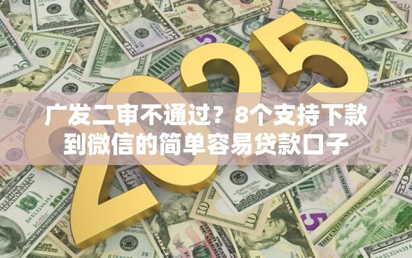 广发二审不通过？8个支持下款到微信的简单容易贷款口子