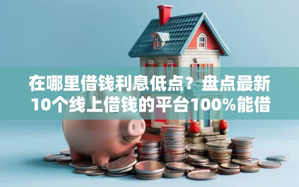 在哪里借钱利息低点？盘点最新10个线上借钱的平台100%能借到