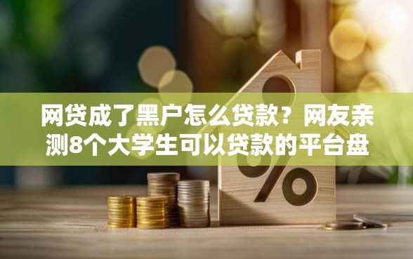 网贷成了黑户怎么贷款？网友亲测8个大学生可以贷款的平台盘点