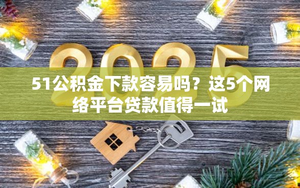 51公积金下款容易吗？这5个网络平台贷款值得一试