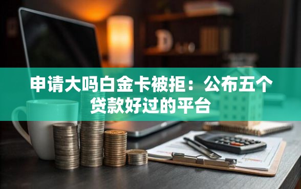 申请大吗白金卡被拒:公布五个贷款好过的平台 申请大吗白金卡被拒:公布五个贷款好过的平台