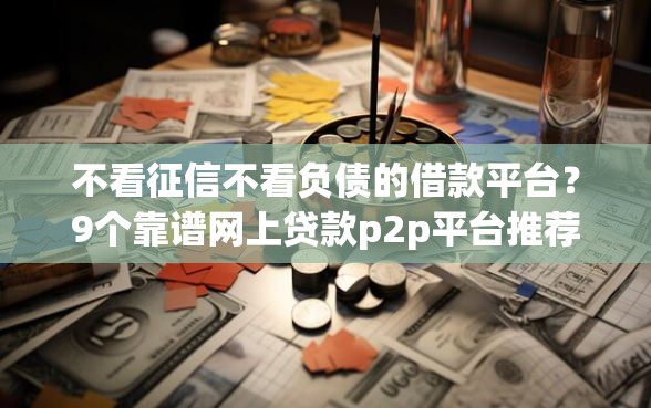 不看征信不看负债的借款平台？9个靠谱网上贷款p2p平台推荐