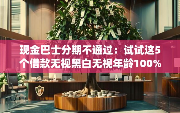 现金巴士分期不通过：试试这5个借款无视黑白无视年龄100%秒过app