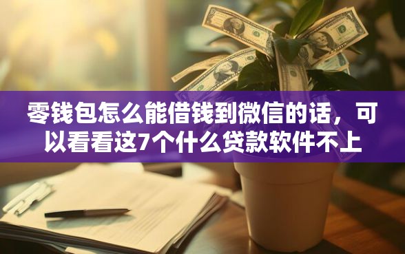 零钱包怎么能借钱到微信的话，可以看看这7个什么贷款软件不上征信不用还